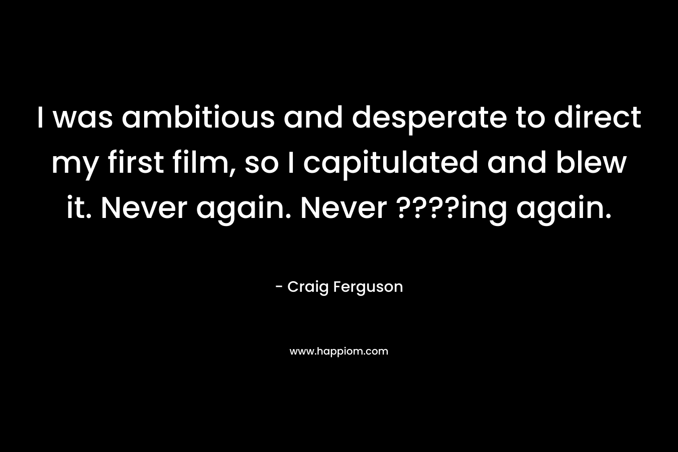 I was ambitious and desperate to direct my first film, so I capitulated and blew it. Never again. Never ????ing again. – Craig Ferguson