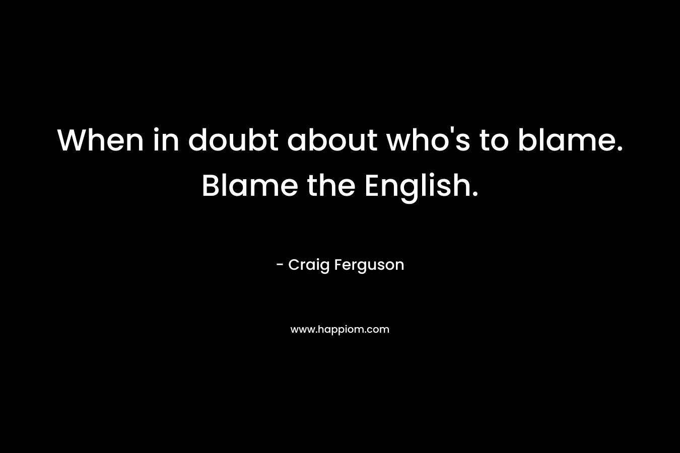 When in doubt about who’s to blame. Blame the English. – Craig Ferguson