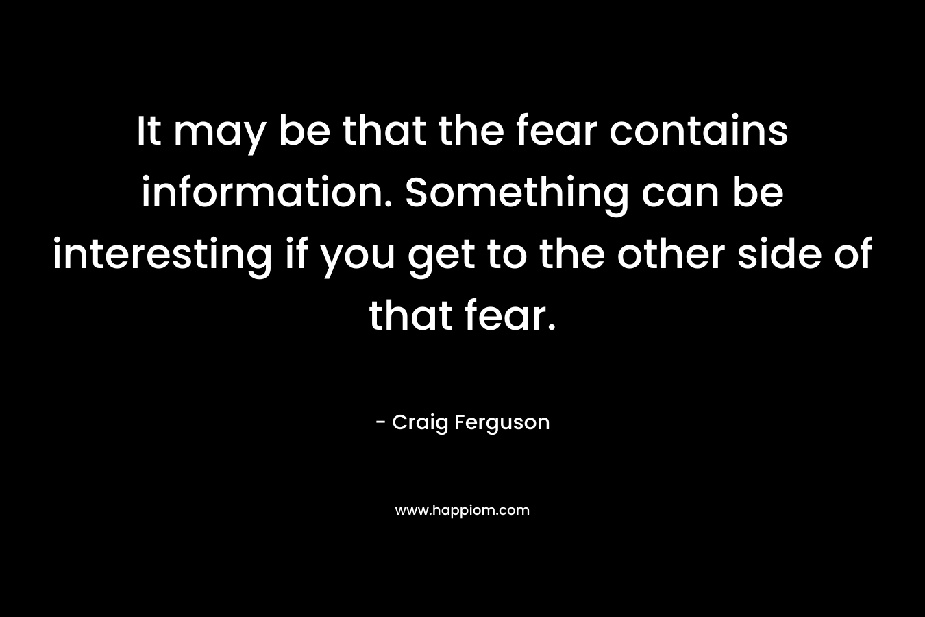 It may be that the fear contains information. Something can be interesting if you get to the other side of that fear.