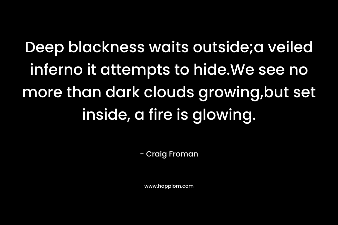 Deep blackness waits outside;a veiled inferno it attempts to hide.We see no more than dark clouds growing,but set inside, a fire is glowing.