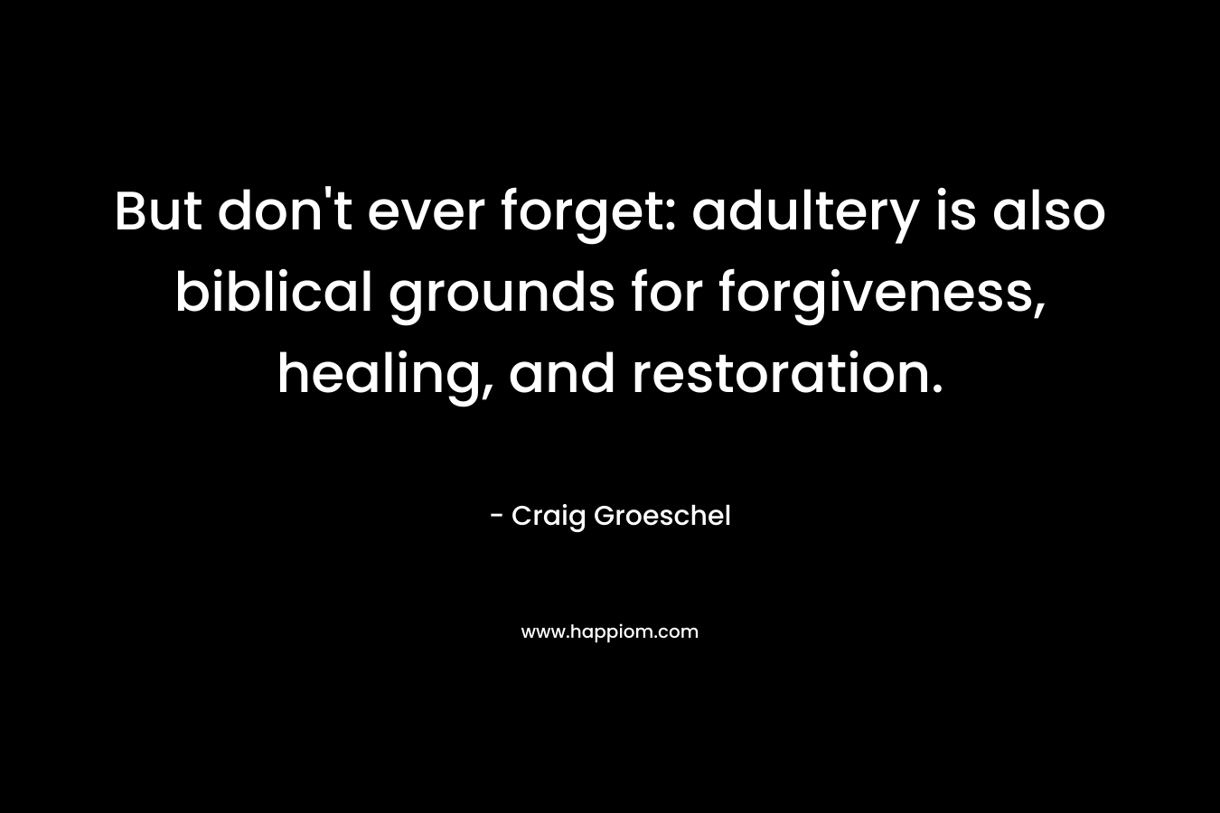 But don’t ever forget: adultery is also biblical grounds for forgiveness, healing, and restoration. – Craig Groeschel