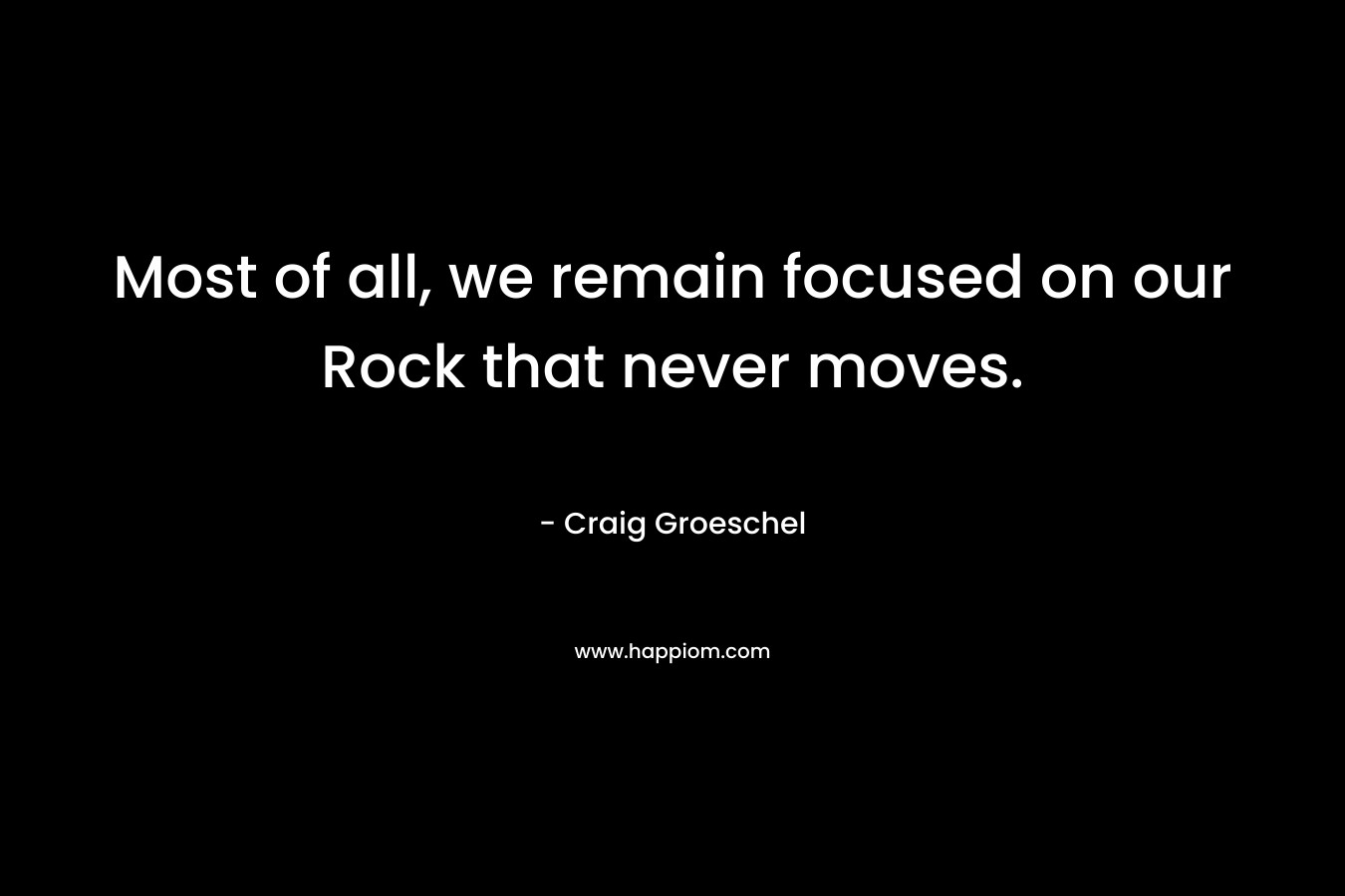 Most of all, we remain focused on our Rock that never moves.