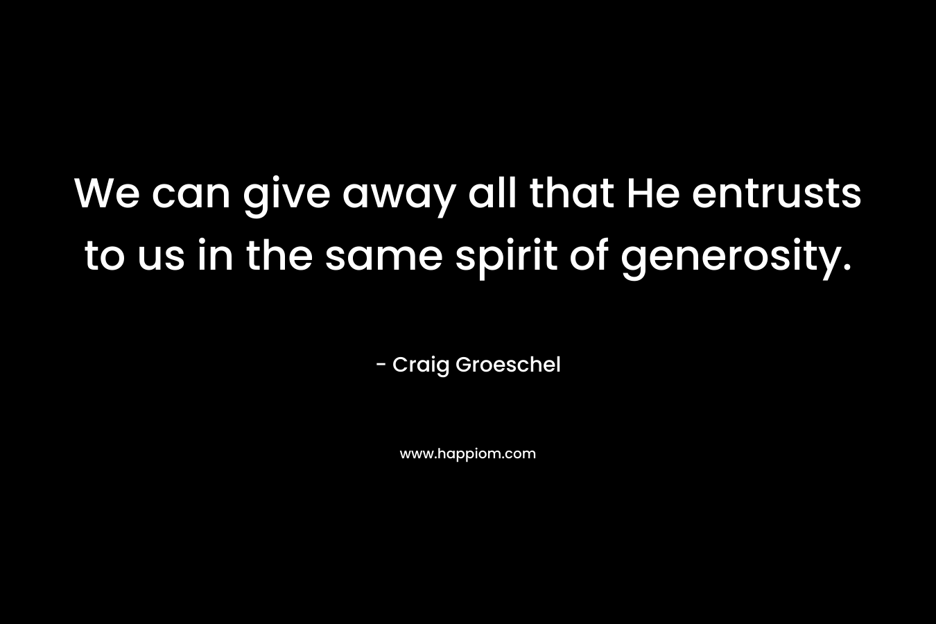 We can give away all that He entrusts to us in the same spirit of generosity.