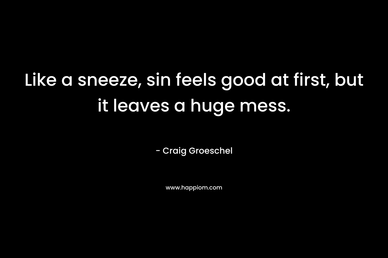 Like a sneeze, sin feels good at first, but it leaves a huge mess. – Craig Groeschel