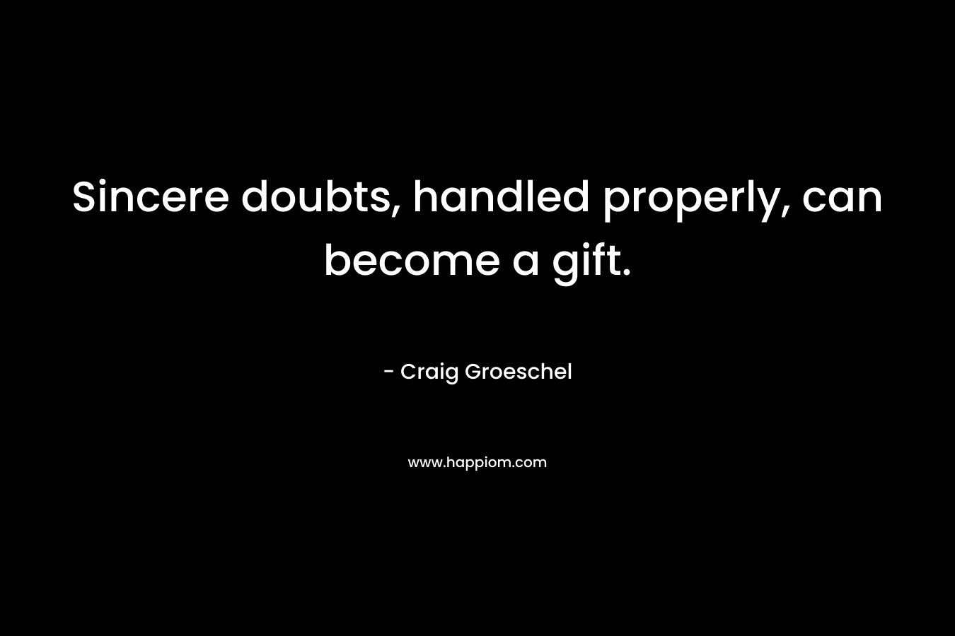 Sincere doubts, handled properly, can become a gift. – Craig Groeschel