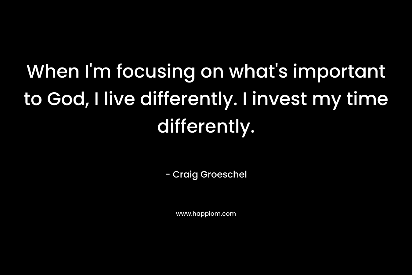 When I'm focusing on what's important to God, I live differently. I invest my time differently.