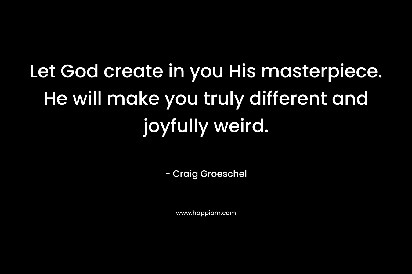 Let God create in you His masterpiece. He will make you truly different and joyfully weird. – Craig Groeschel