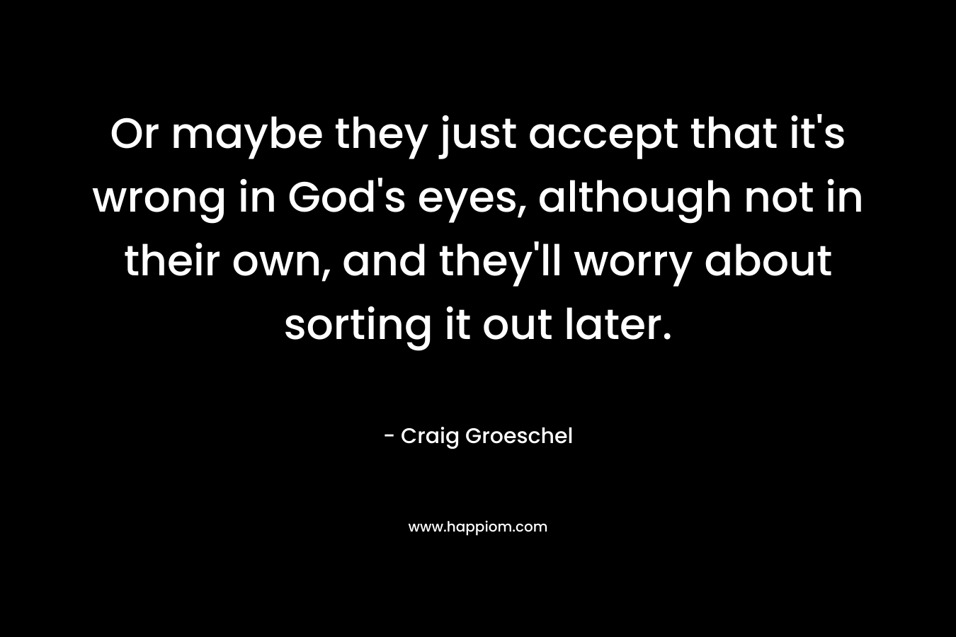Or maybe they just accept that it’s wrong in God’s eyes, although not in their own, and they’ll worry about sorting it out later. – Craig Groeschel