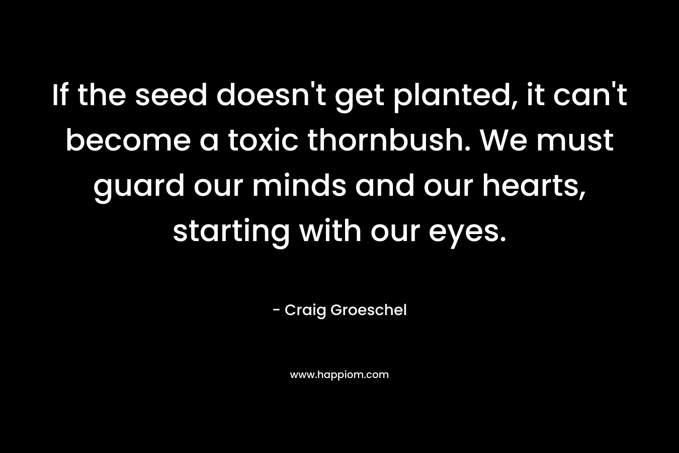 If the seed doesn’t get planted, it can’t become a toxic thornbush. We must guard our minds and our hearts, starting with our eyes. – Craig Groeschel