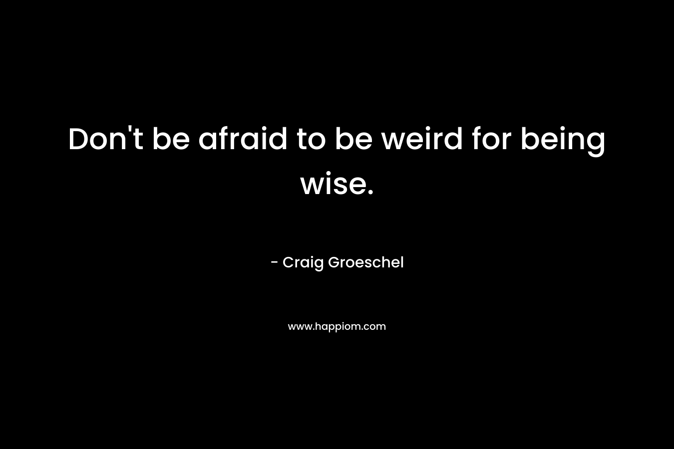 Don’t be afraid to be weird for being wise. – Craig Groeschel