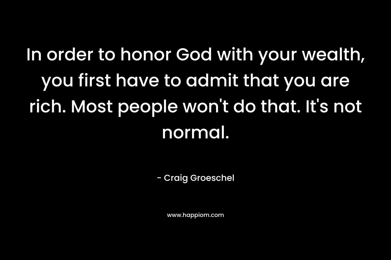In order to honor God with your wealth, you first have to admit that you are rich. Most people won't do that. It's not normal.
