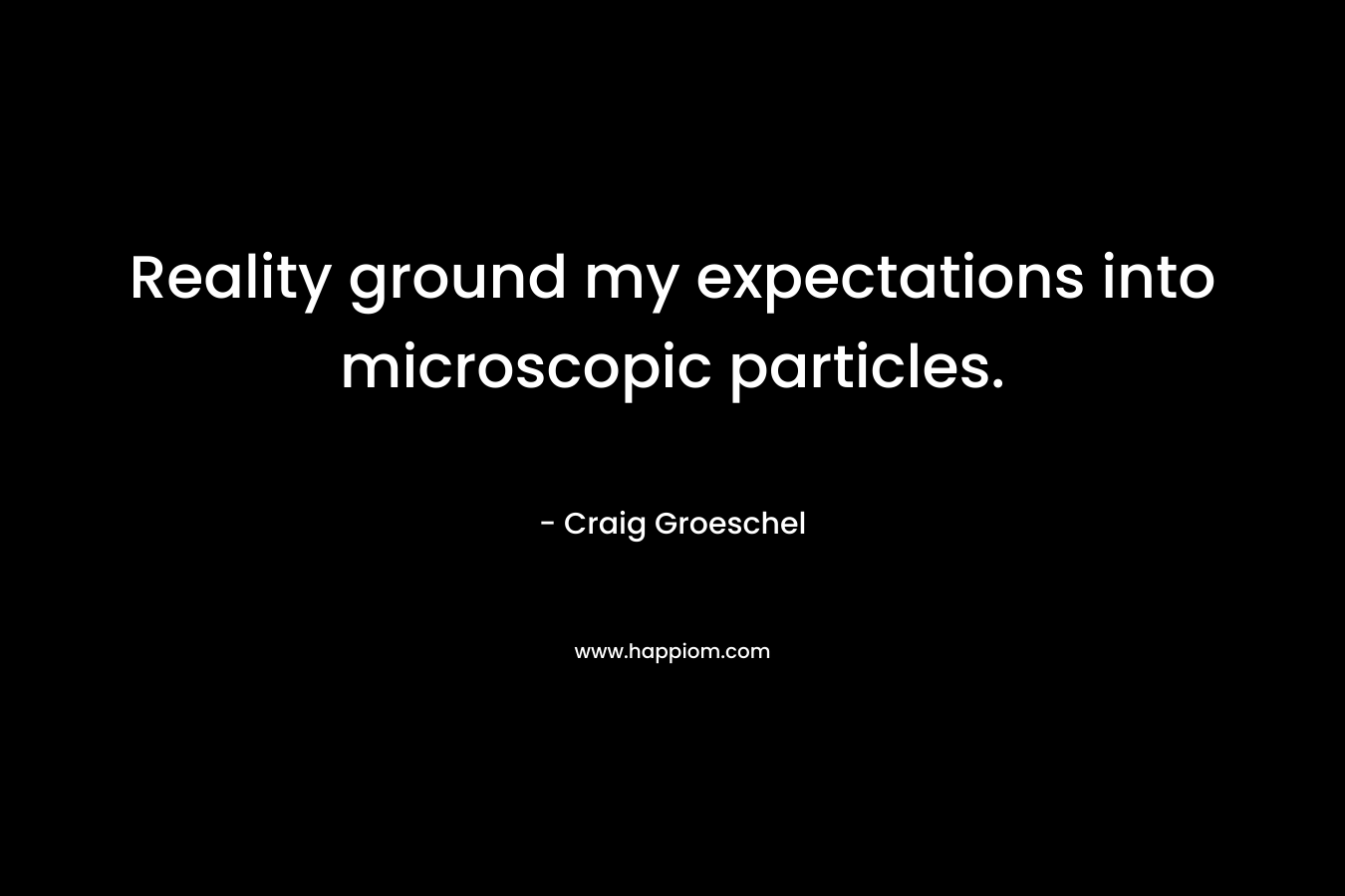 Reality ground my expectations into microscopic particles. – Craig Groeschel