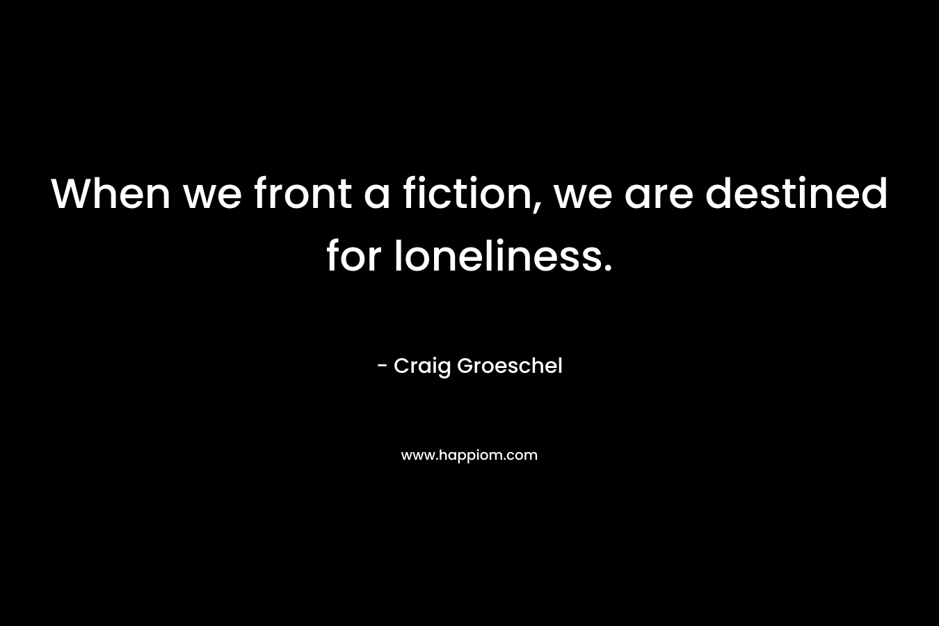 When we front a fiction, we are destined for loneliness.