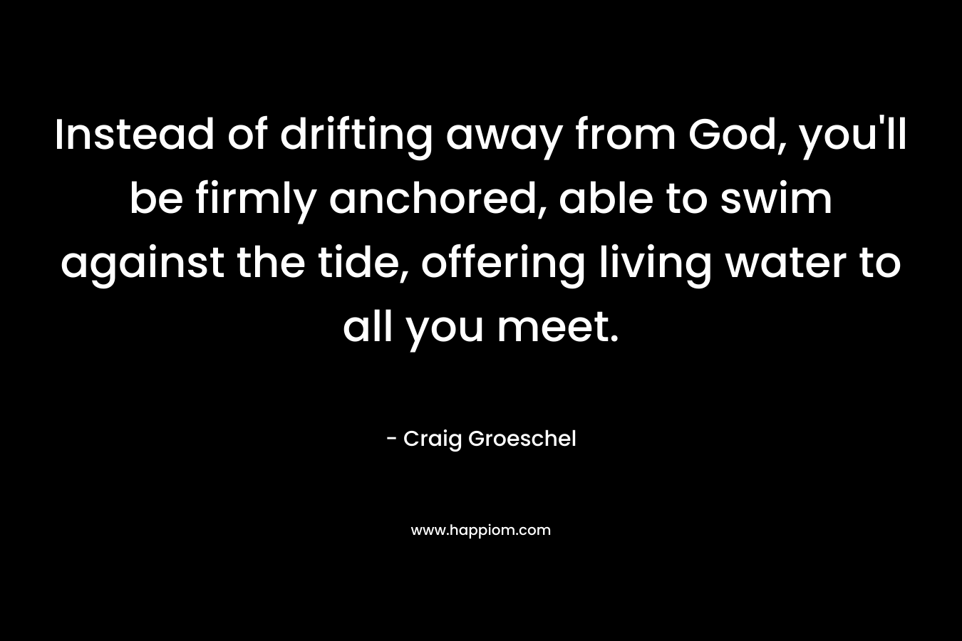 Instead of drifting away from God, you'll be firmly anchored, able to swim against the tide, offering living water to all you meet.