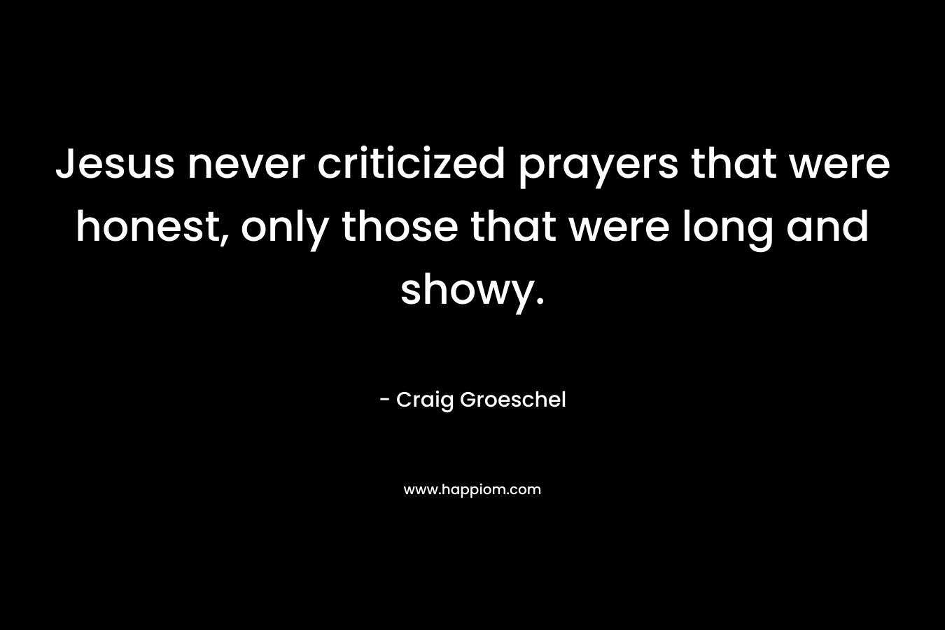 Jesus never criticized prayers that were honest, only those that were long and showy. – Craig Groeschel