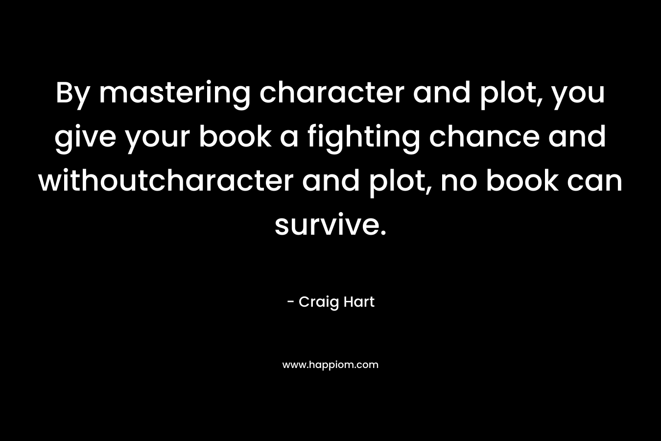 By mastering character and plot, you give your book a fighting chance and withoutcharacter and plot, no book can survive.