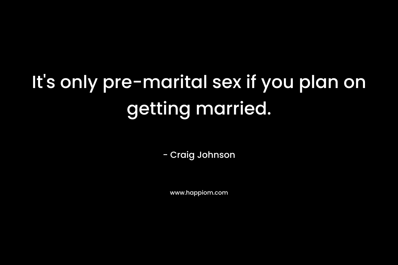It’s only pre-marital sex if you plan on getting married. – Craig Johnson