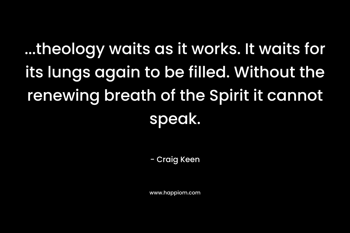 ...theology waits as it works. It waits for its lungs again to be filled. Without the renewing breath of the Spirit it cannot speak.