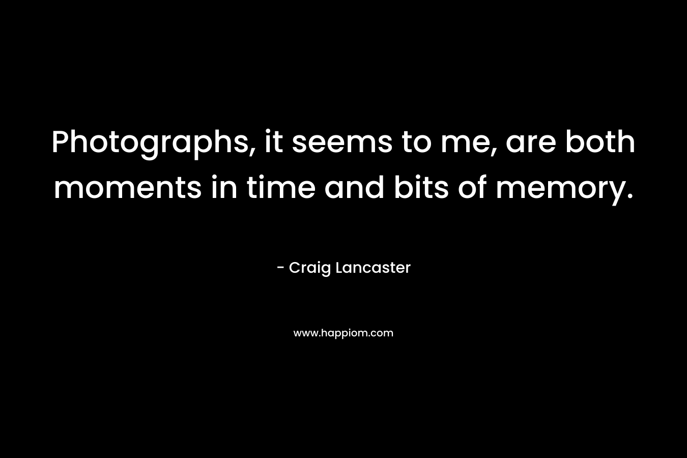 Photographs, it seems to me, are both moments in time and bits of memory. – Craig Lancaster