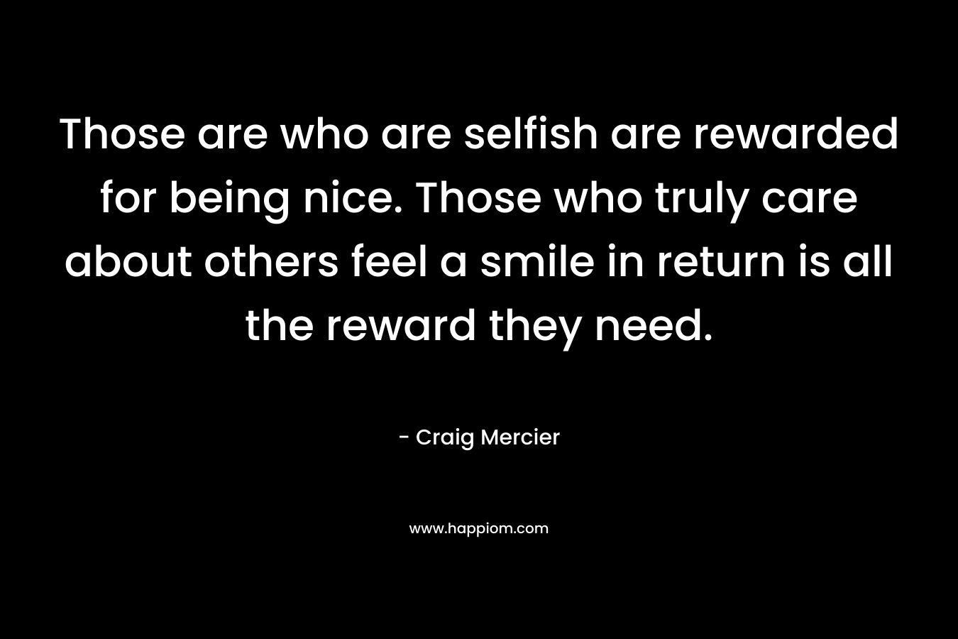 Those are who are selfish are rewarded for being nice. Those who truly care about others feel a smile in return is all the reward they need.