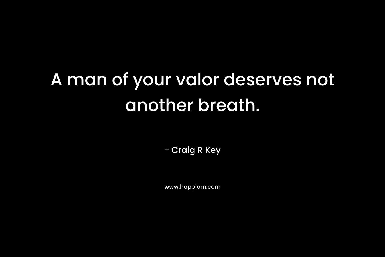 A man of your valor deserves not another breath. – Craig R Key