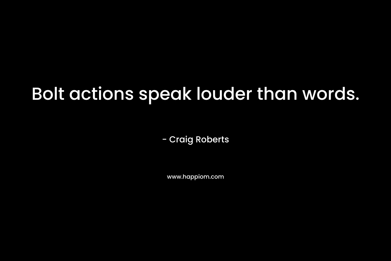 Bolt actions speak louder than words. – Craig Roberts