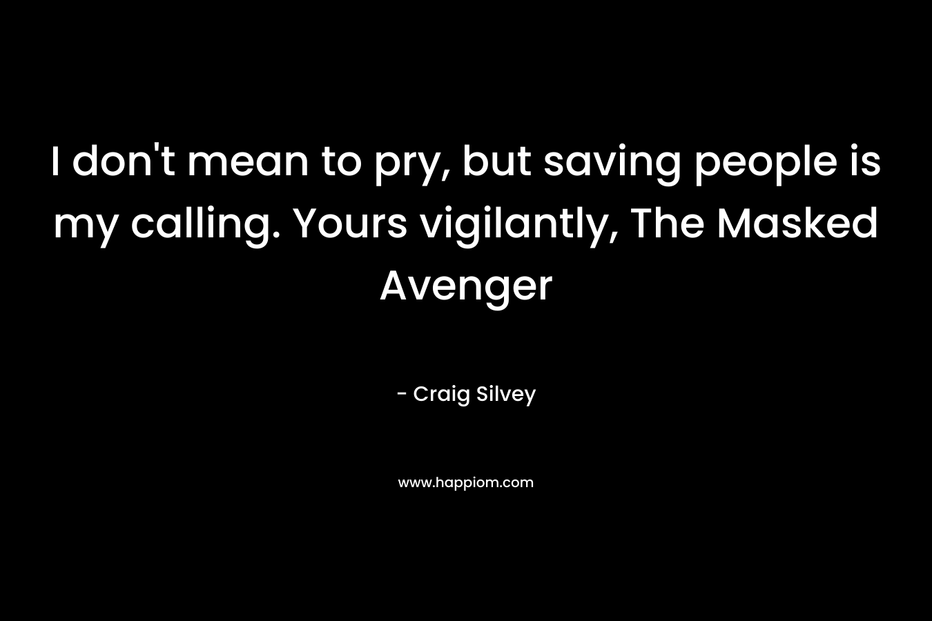 I don’t mean to pry, but saving people is my calling. Yours vigilantly, The Masked Avenger – Craig Silvey
