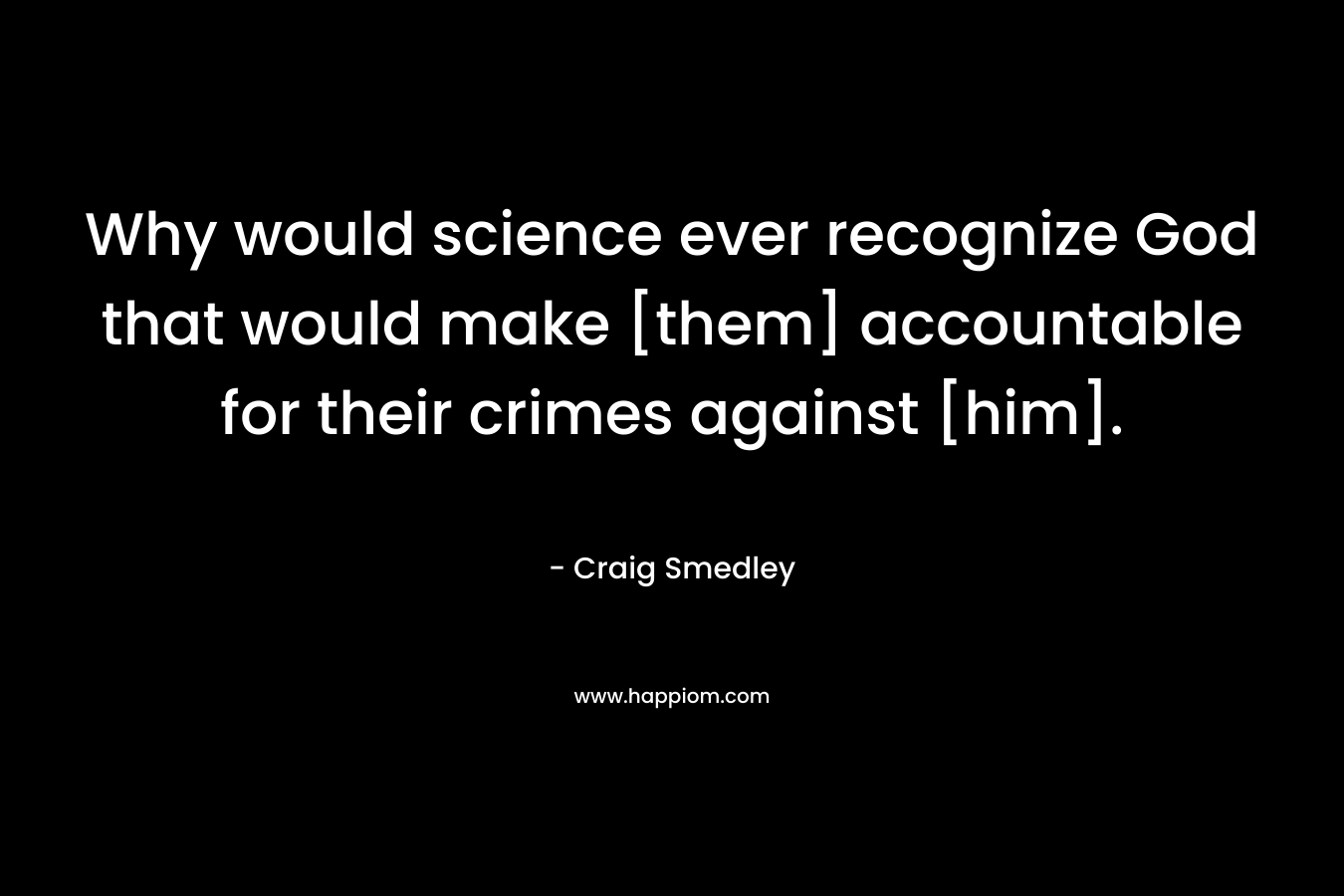 Why would science ever recognize God that would make [them] accountable for their crimes against [him].