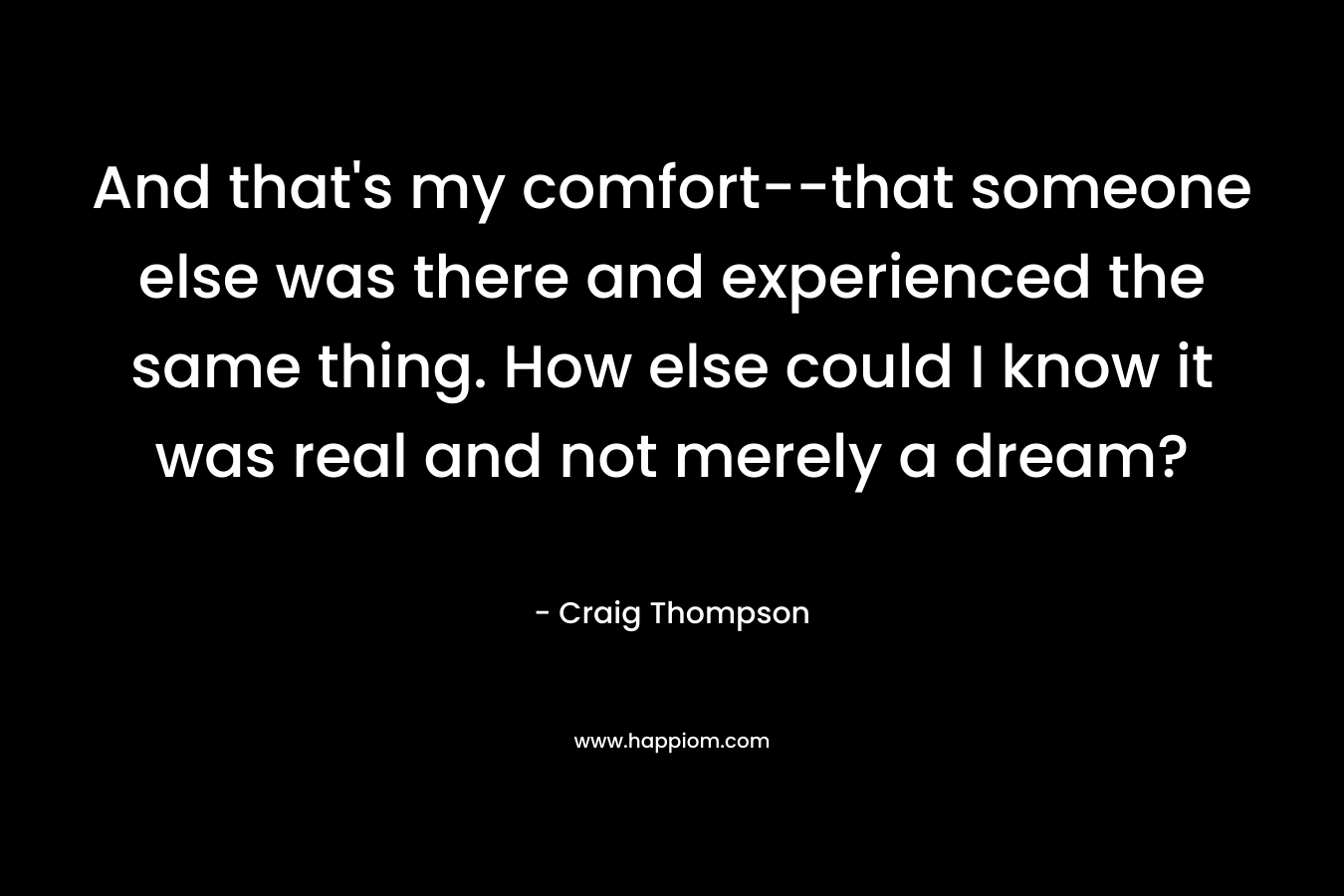 And that's my comfort--that someone else was there and experienced the same thing. How else could I know it was real and not merely a dream?