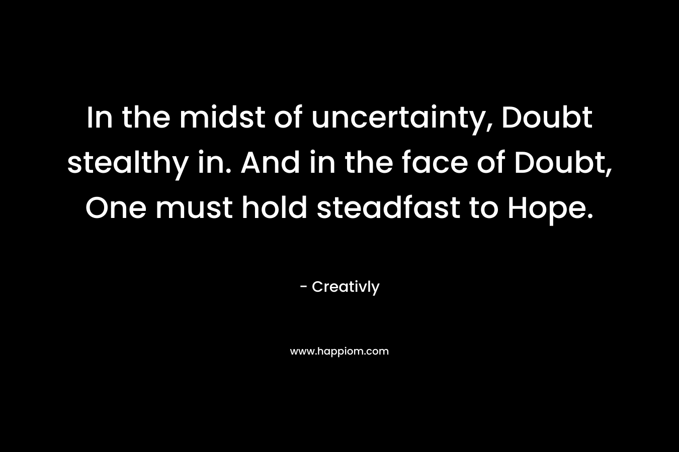 In the midst of uncertainty, Doubt stealthy in. And in the face of Doubt, One must hold steadfast to Hope. – Creativly