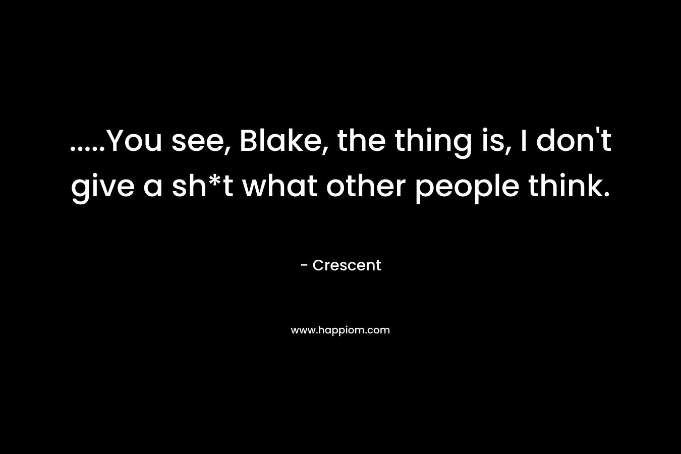 …..You see, Blake, the thing is, I don’t give a sh*t what other people think. – Crescent