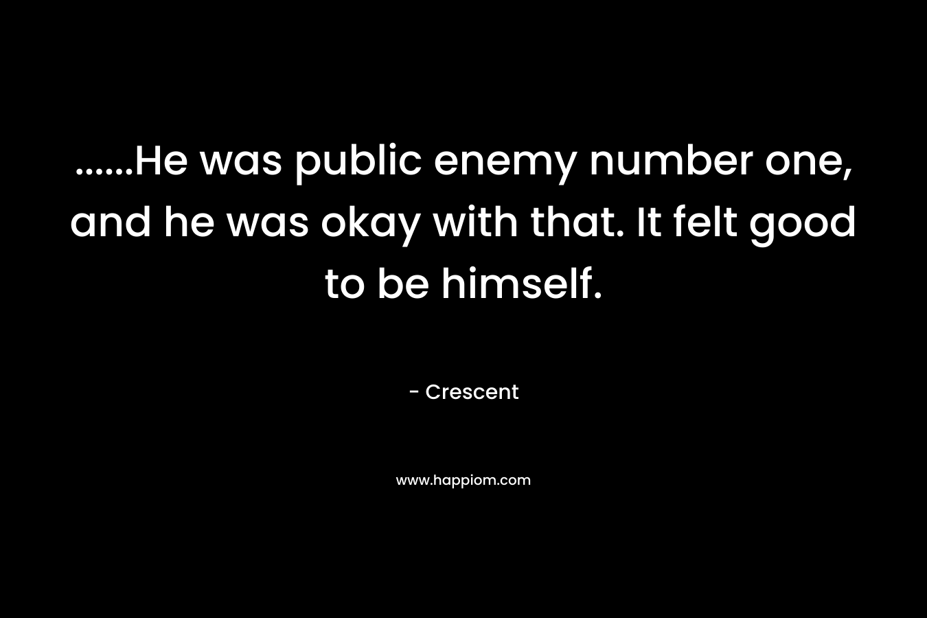 ……He was public enemy number one, and he was okay with that. It felt good to be himself. – Crescent