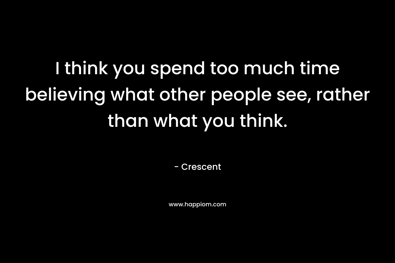 I think you spend too much time believing what other people see, rather than what you think. – Crescent