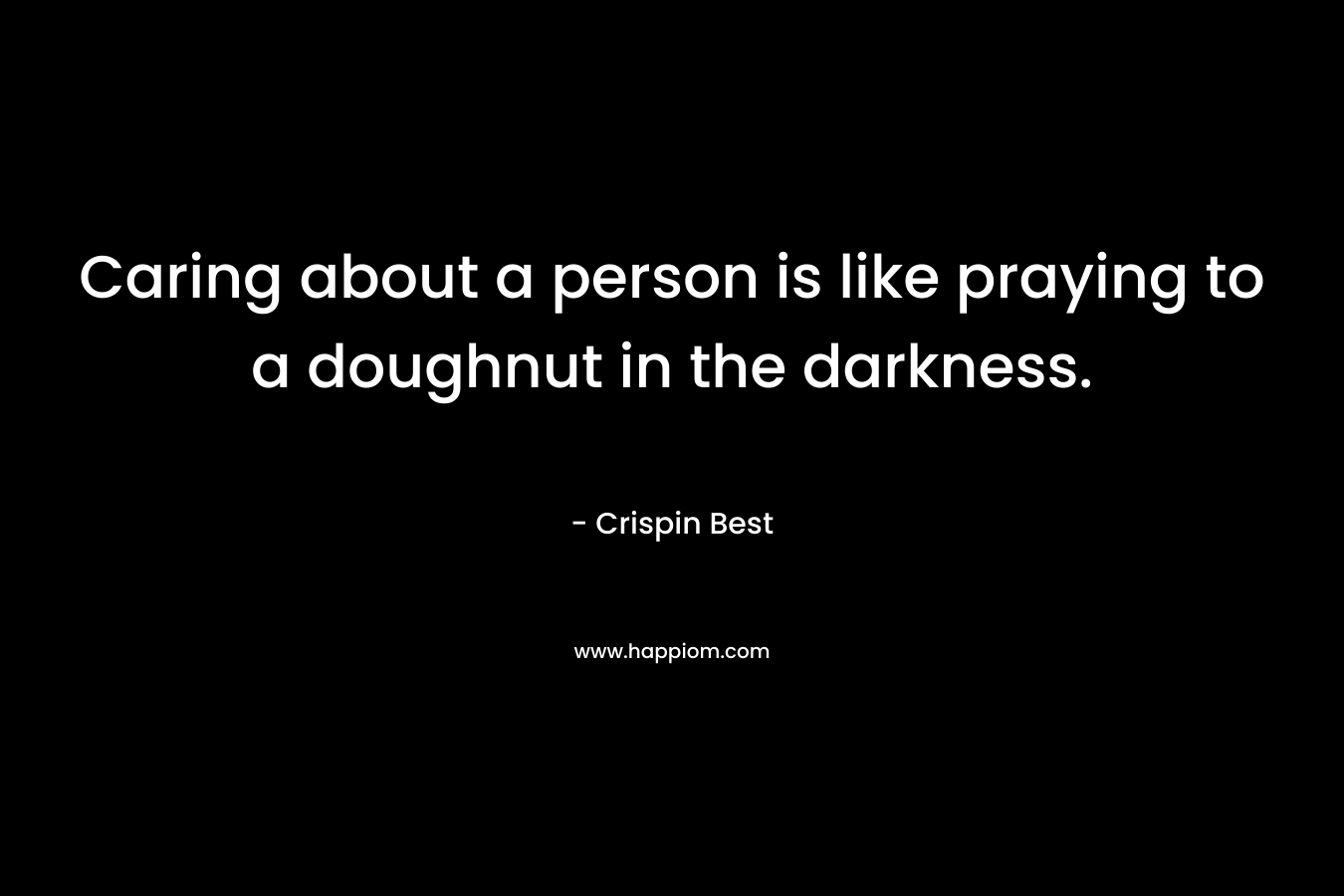 Caring about a person is like praying to a doughnut in the darkness.