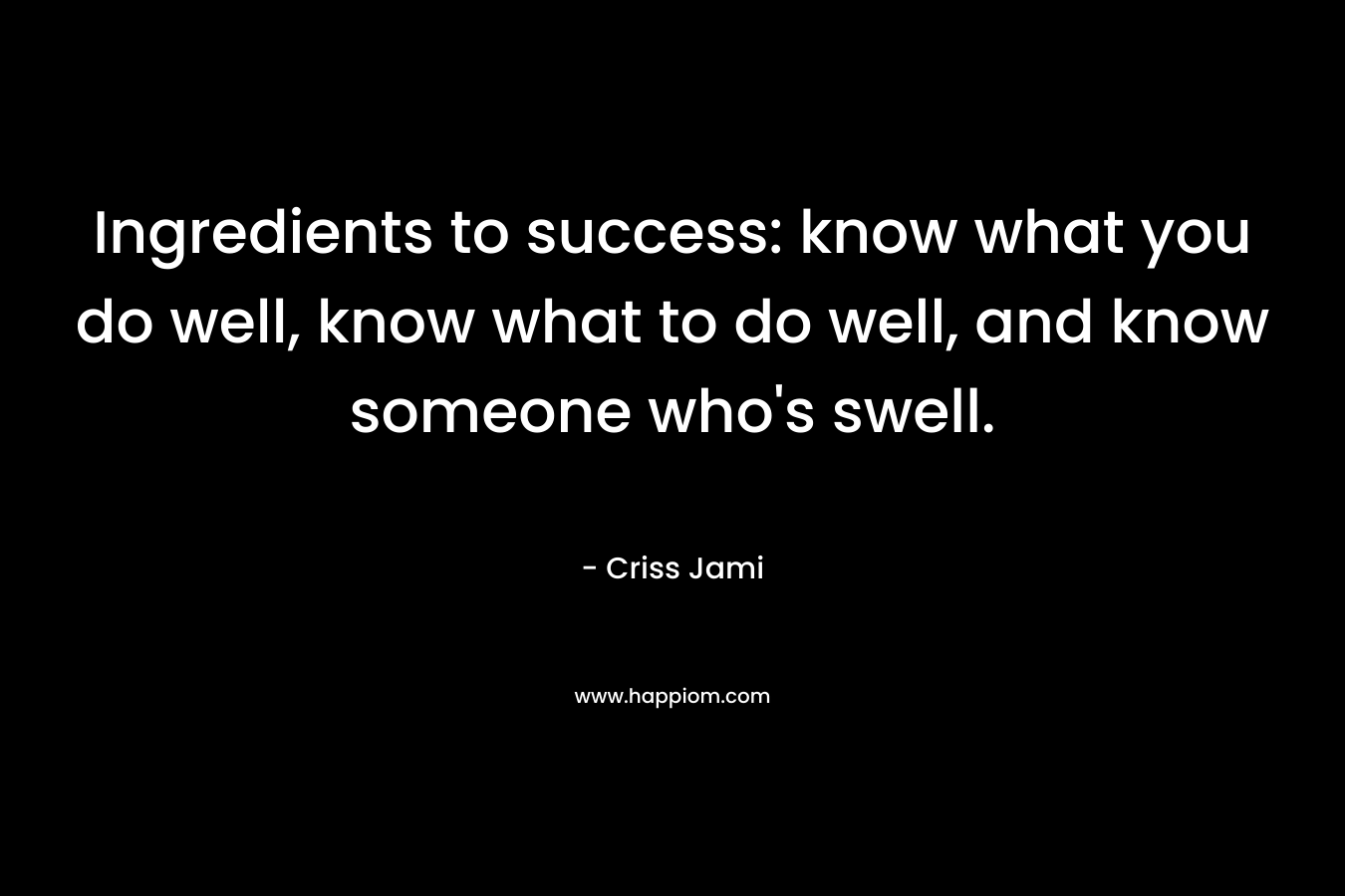 Ingredients to success: know what you do well, know what to do well, and know someone who’s swell. – Criss Jami