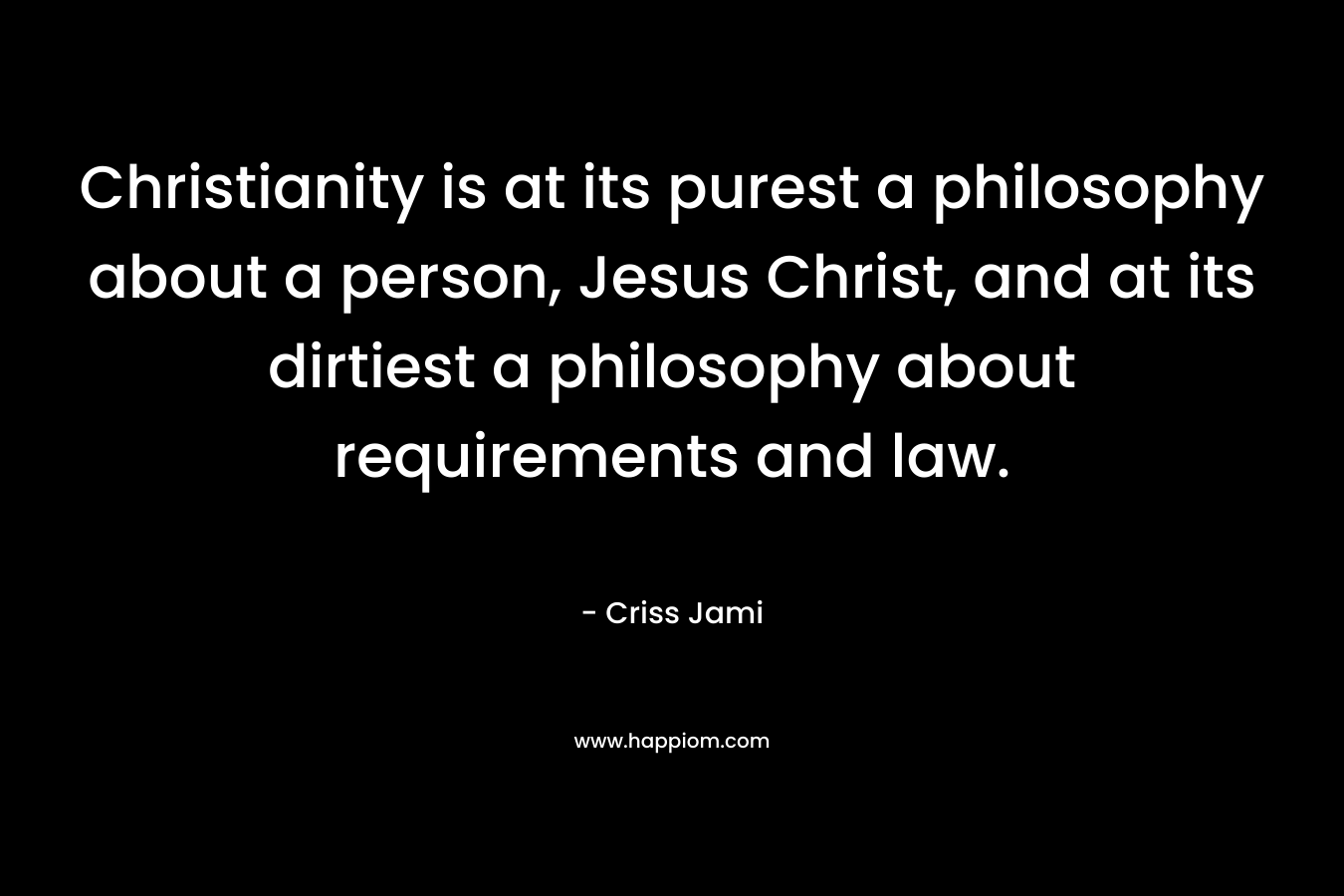 Christianity is at its purest a philosophy about a person, Jesus Christ, and at its dirtiest a philosophy about requirements and law. – Criss Jami