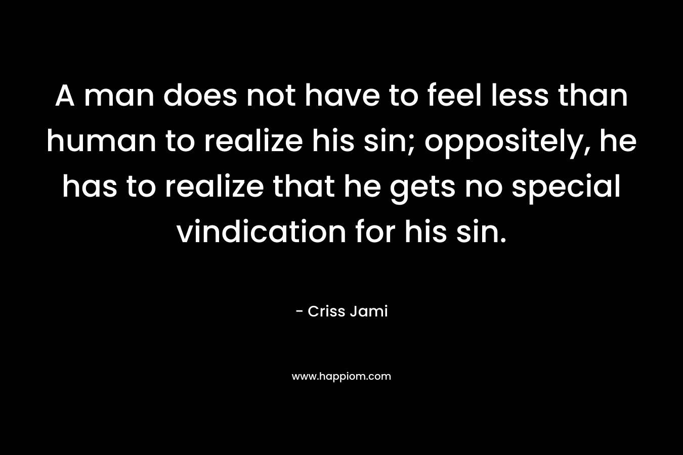 A man does not have to feel less than human to realize his sin; oppositely, he has to realize that he gets no special vindication for his sin.