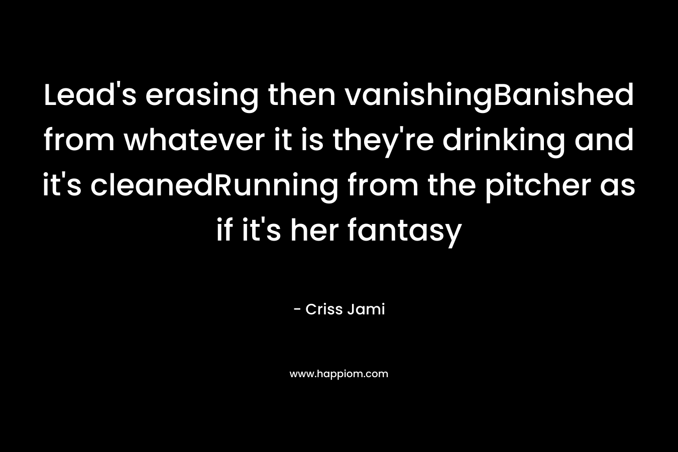 Lead's erasing then vanishingBanished from whatever it is they're drinking and it's cleanedRunning from the pitcher as if it's her fantasy
