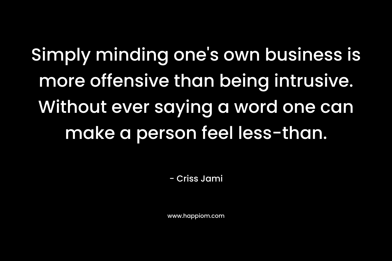 Simply minding one's own business is more offensive than being intrusive. Without ever saying a word one can make a person feel less-than.