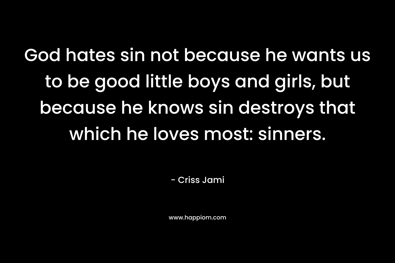 God hates sin not because he wants us to be good little boys and girls, but because he knows sin destroys that which he loves most: sinners.