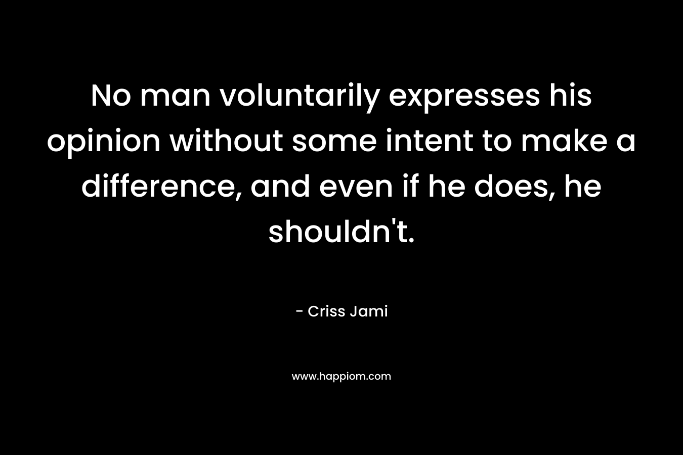 No man voluntarily expresses his opinion without some intent to make a difference, and even if he does, he shouldn't.