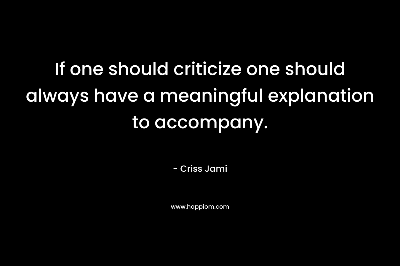 If one should criticize one should always have a meaningful explanation to accompany.