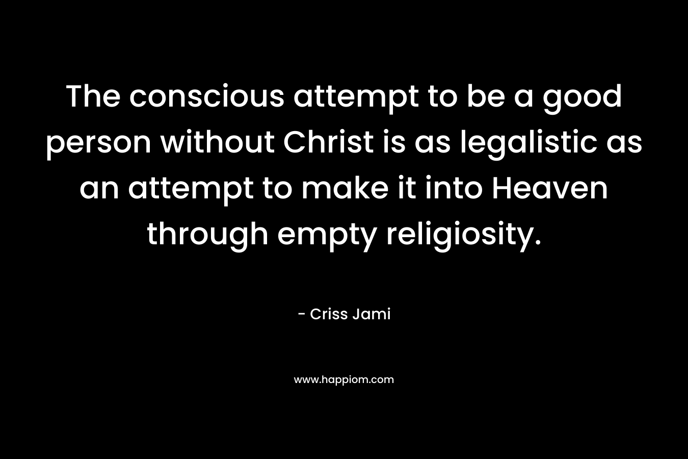 The conscious attempt to be a good person without Christ is as legalistic as an attempt to make it into Heaven through empty religiosity.