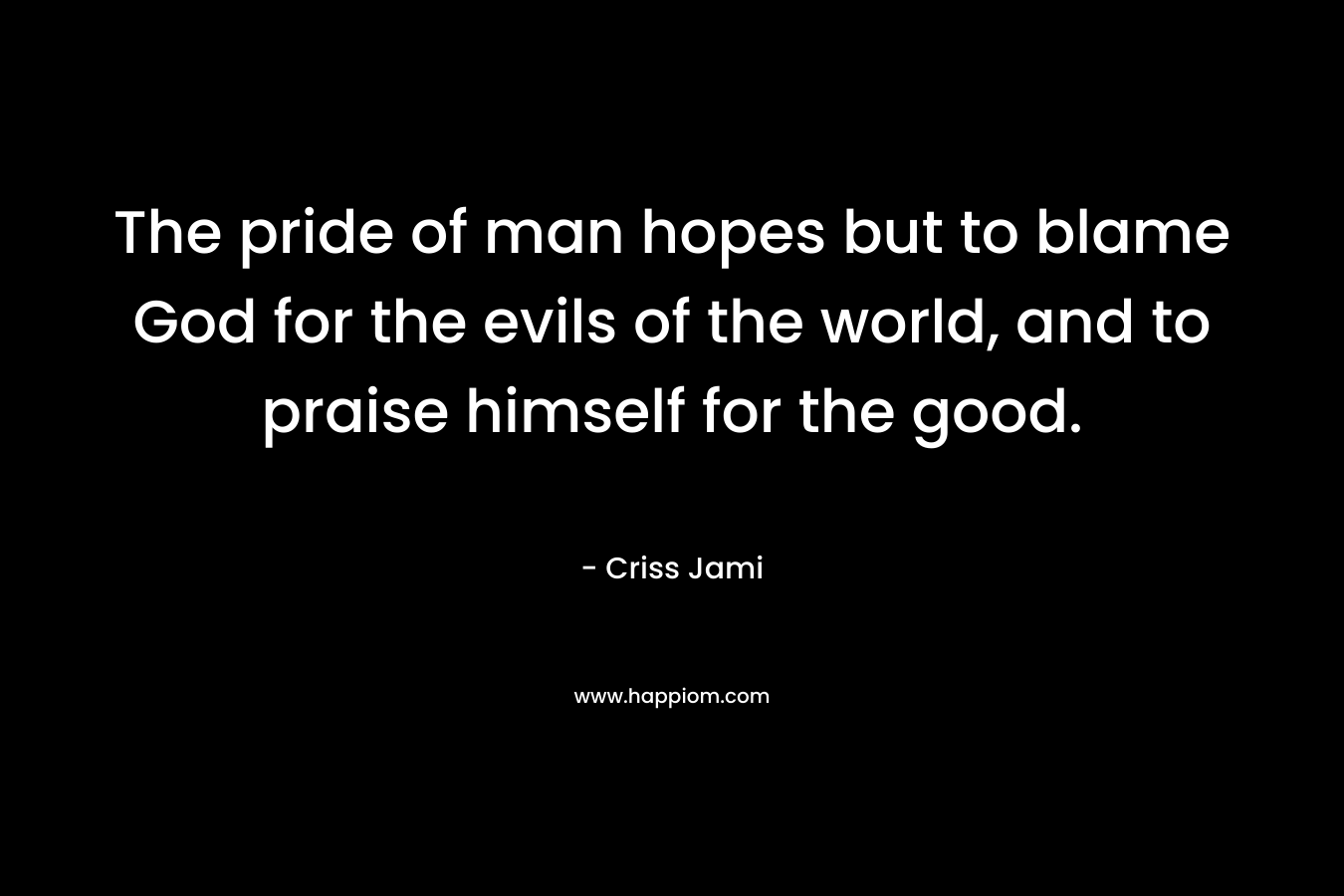 The pride of man hopes but to blame God for the evils of the world, and to praise himself for the good.