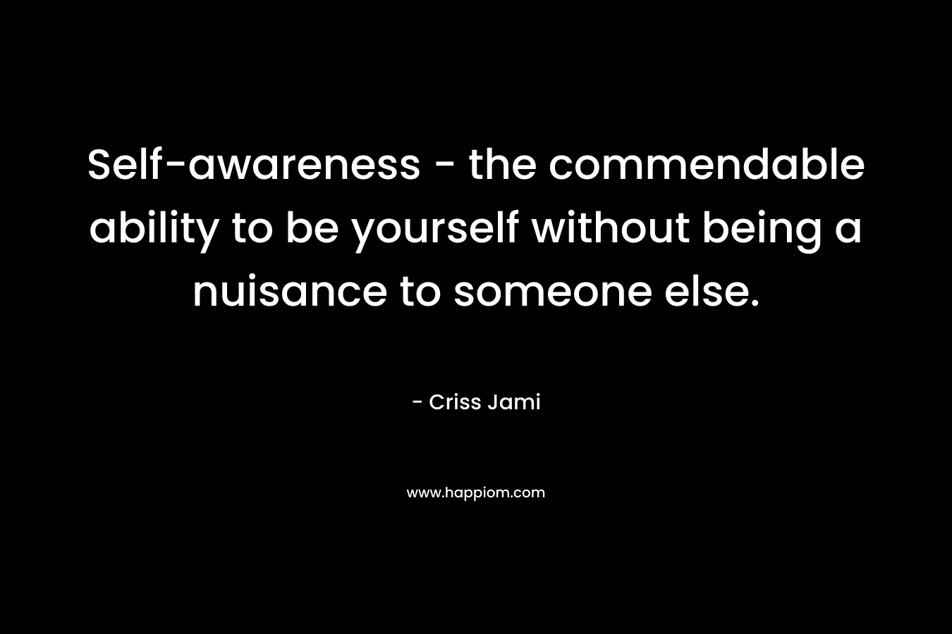 Self-awareness - the commendable ability to be yourself without being a nuisance to someone else.