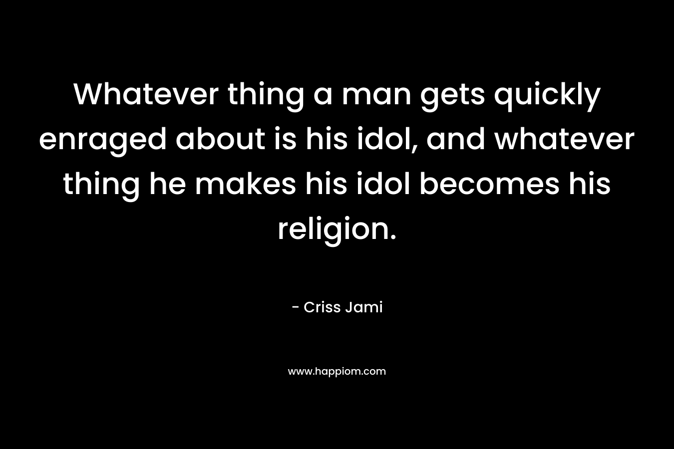 Whatever thing a man gets quickly enraged about is his idol, and whatever thing he makes his idol becomes his religion.