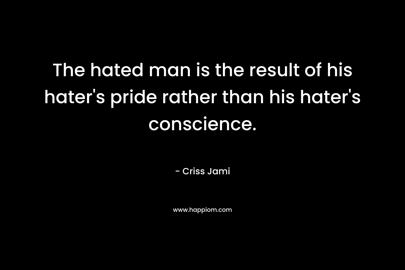 The hated man is the result of his hater's pride rather than his hater's conscience.