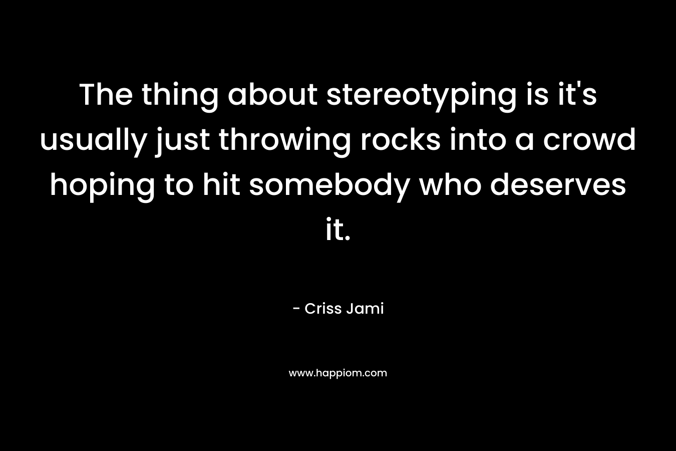 The thing about stereotyping is it’s usually just throwing rocks into a crowd hoping to hit somebody who deserves it. – Criss Jami