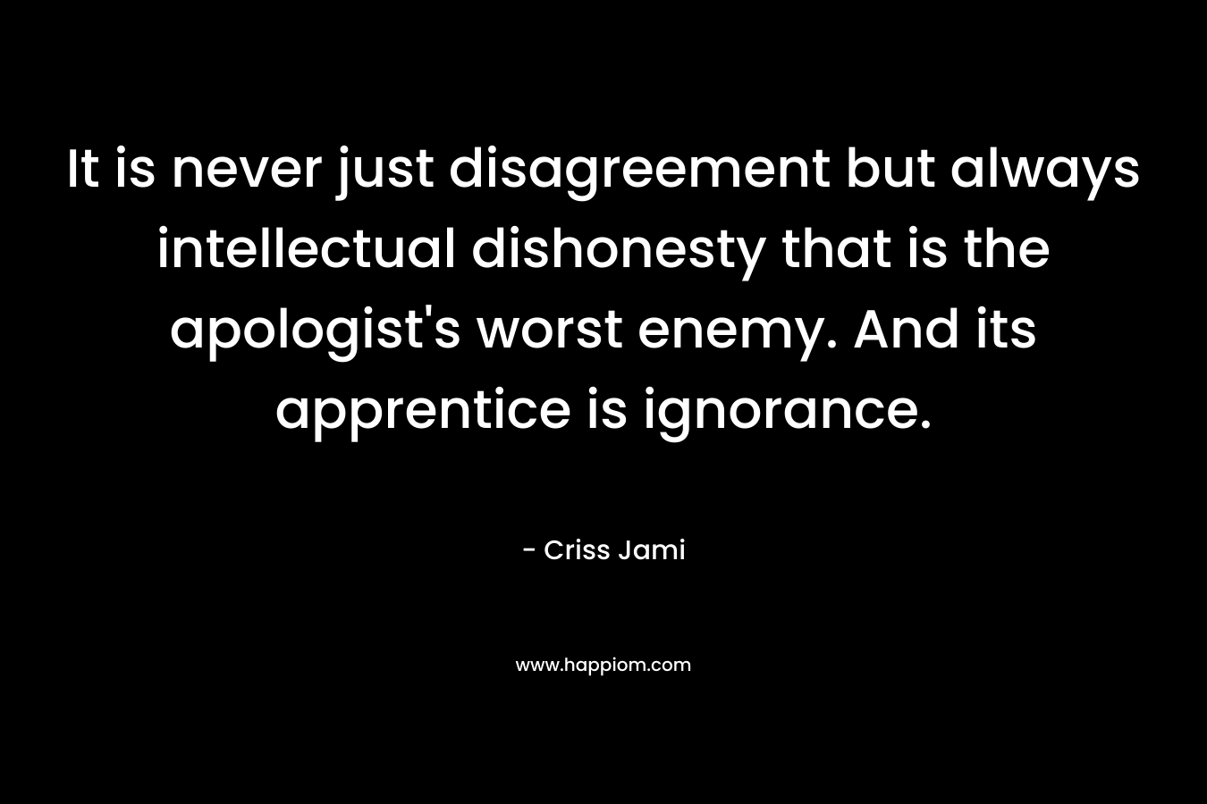It is never just disagreement but always intellectual dishonesty that is the apologist’s worst enemy. And its apprentice is ignorance. – Criss Jami