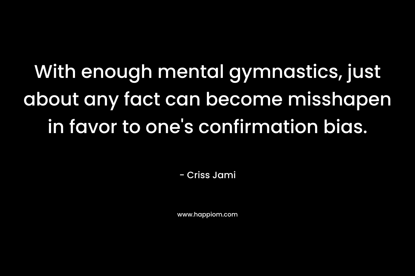 With enough mental gymnastics, just about any fact can become misshapen in favor to one’s confirmation bias. – Criss Jami